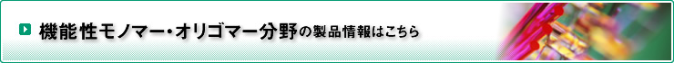 機能性モノマー・オリゴマー分野の製品情報はこちら