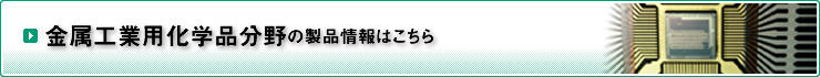 金属工業用化学品分野の製品情報はこちら